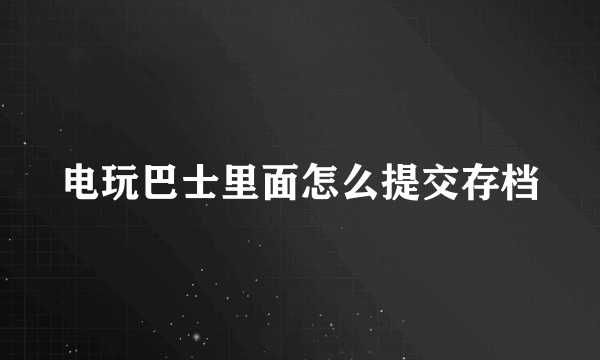 电玩巴士里面怎么提交存档