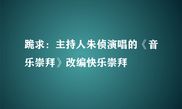 跪求：主持人朱侦演唱的《音乐崇拜》改编快乐崇拜