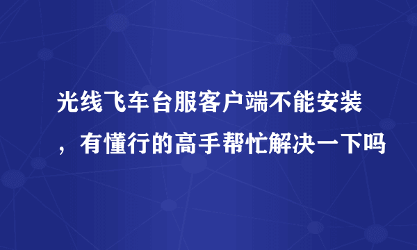 光线飞车台服客户端不能安装，有懂行的高手帮忙解决一下吗