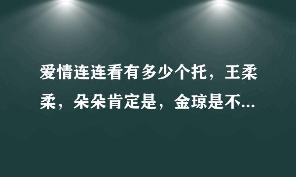 爱情连连看有多少个托，王柔柔，朵朵肯定是，金琼是不是？有米有证据？还有文洪是不是，有米有证据？