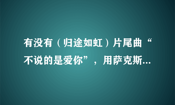 有没有（归途如虹）片尾曲“不说的是爱你”，用萨克斯演奏的曲子（纯音乐）