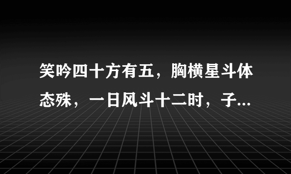 笑吟四十方有五，胸横星斗体态殊，一日风斗十二时，子午线上辨得明打一生肖