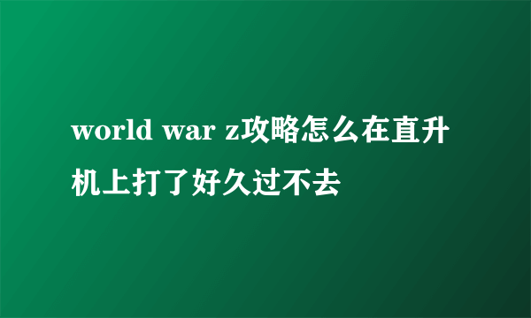 world war z攻略怎么在直升机上打了好久过不去