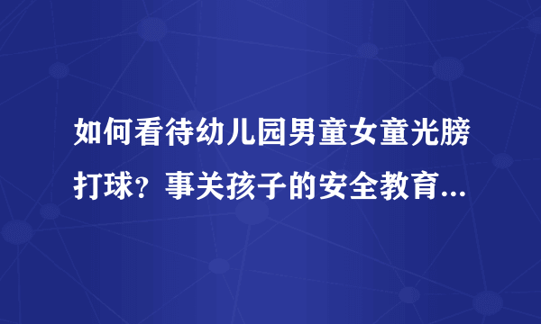 如何看待幼儿园男童女童光膀打球？事关孩子的安全教育，家长的忧虑并不过分。