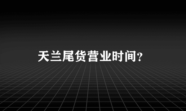 天兰尾货营业时间？