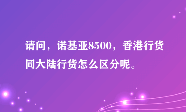 请问，诺基亚8500，香港行货同大陆行货怎么区分呢。