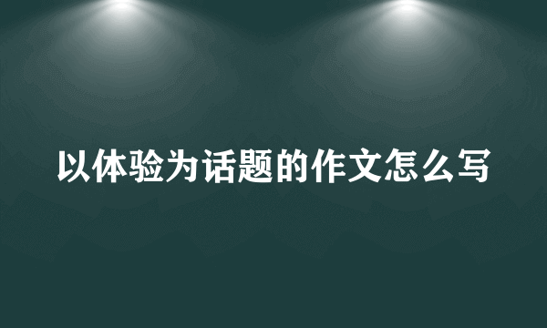 以体验为话题的作文怎么写