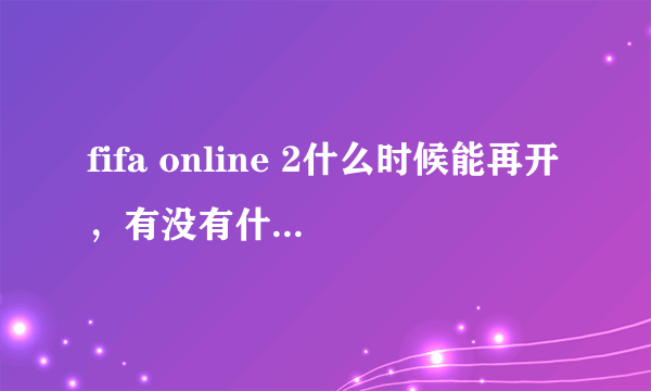 fifa online 2什么时候能再开，有没有什么消息啊！！！好想玩fifa ol2.。。。