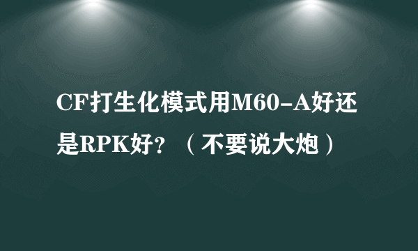 CF打生化模式用M60-A好还是RPK好？（不要说大炮）