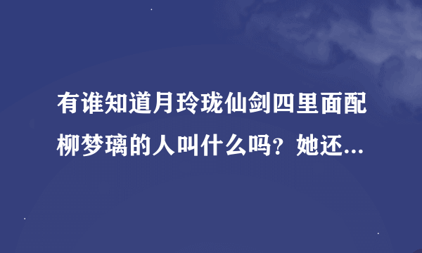 有谁知道月玲珑仙剑四里面配柳梦璃的人叫什么吗？她还配了哪些作品？