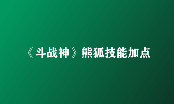 《斗战神》熊狐技能加点