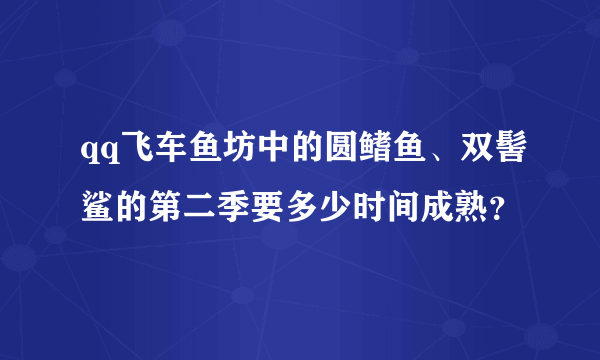 qq飞车鱼坊中的圆鳍鱼、双髻鲨的第二季要多少时间成熟？