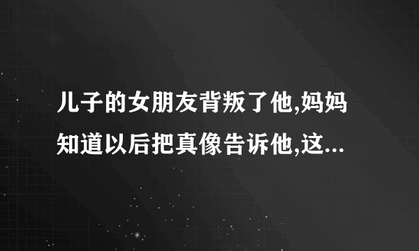 儿子的女朋友背叛了他,妈妈知道以后把真像告诉他,这样做到底是对还是错？