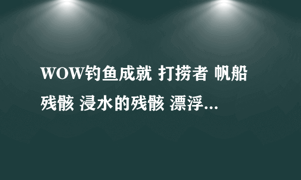 WOW钓鱼成就 打捞者 帆船残骸 浸水的残骸 漂浮的残骸 各在哪？