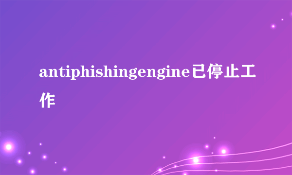 antiphishingengine已停止工作