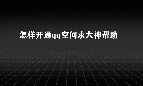 怎样开通qq空间求大神帮助