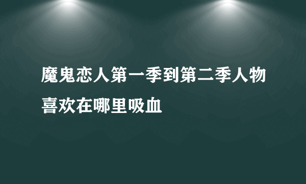 魔鬼恋人第一季到第二季人物喜欢在哪里吸血