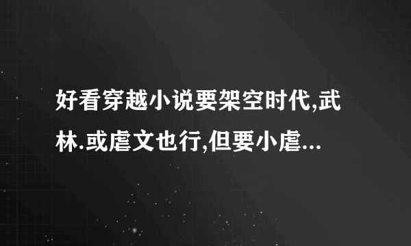 好看穿越小说要架空时代,武林.或虐文也行,但要小虐...来者不拒