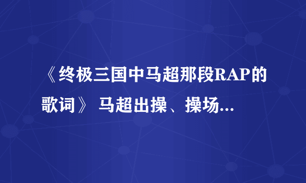 《终极三国中马超那段RAP的歌词》 马超出操、操场操马、餵马吃马草