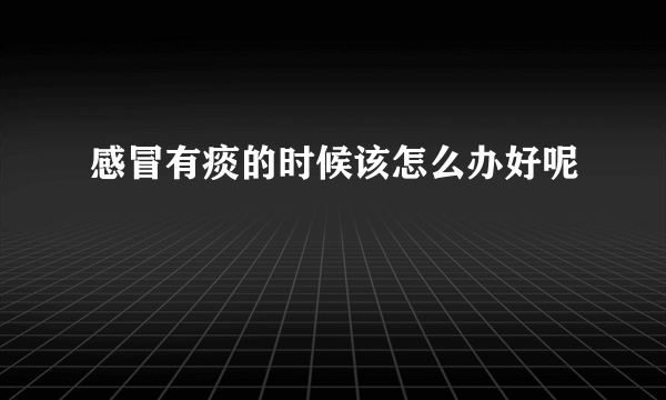 感冒有痰的时候该怎么办好呢