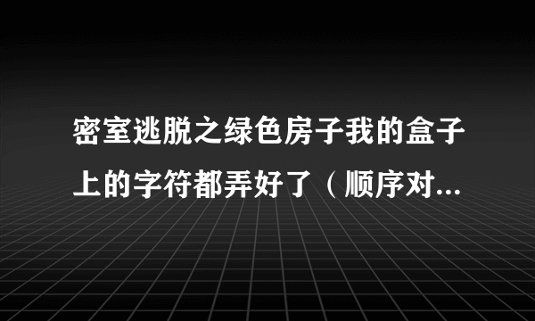 密室逃脱之绿色房子我的盒子上的字符都弄好了（顺序对了）为啥和不起来