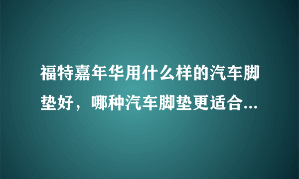 福特嘉年华用什么样的汽车脚垫好，哪种汽车脚垫更适合嘉年华用?