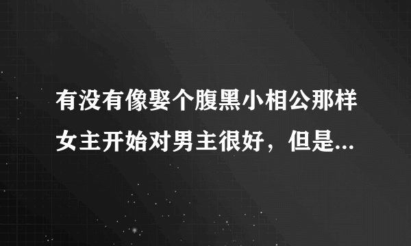 有没有像娶个腹黑小相公那样女主开始对男主很好，但是男主就是不珍惜，失去了才后悔，不过结局一定要好的