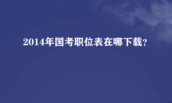 2014年国考职位表在哪下载？