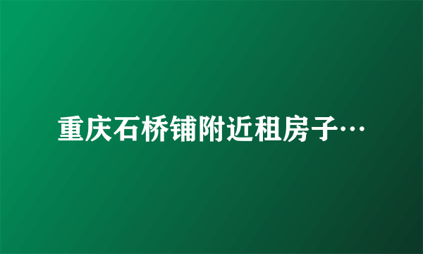 重庆石桥铺附近租房子…