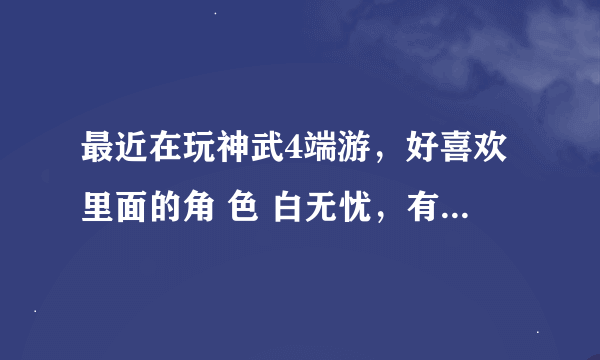 最近在玩神武4端游，好喜欢里面的角 色 白无忧，有人介绍一下吗？