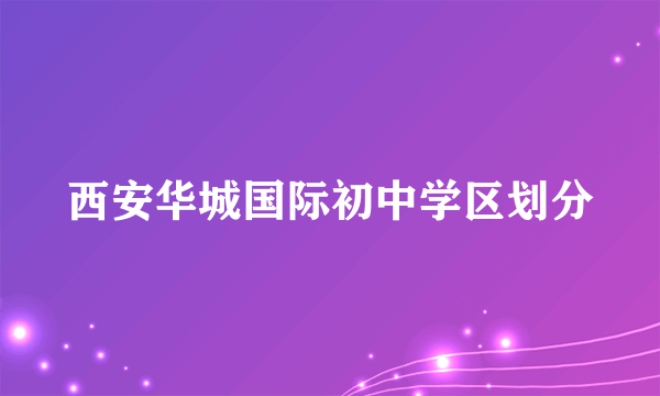 西安华城国际初中学区划分