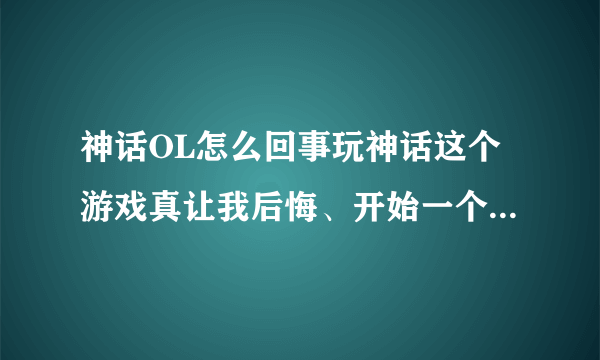 神话OL怎么回事玩神话这个游戏真让我后悔、开始一个区玩的是青云、玩了半年的样子、后来想玩玩飘渺、每天