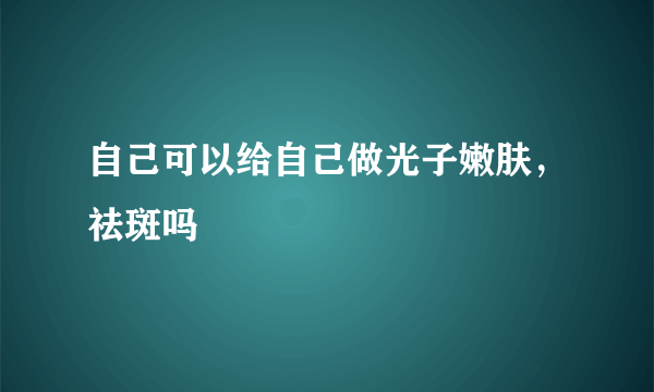 自己可以给自己做光子嫩肤，祛斑吗