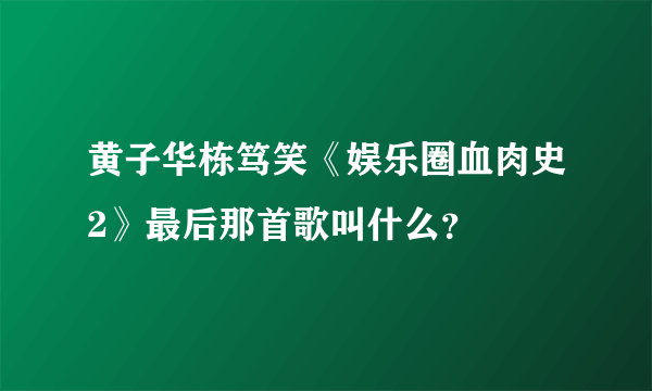 黄子华栋笃笑《娱乐圈血肉史2》最后那首歌叫什么？