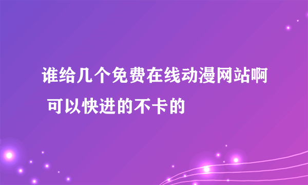 谁给几个免费在线动漫网站啊 可以快进的不卡的