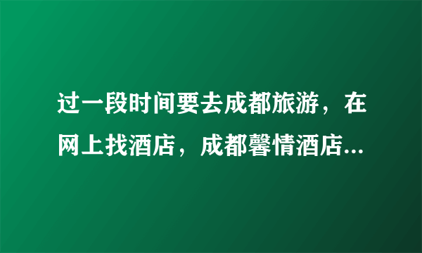 过一段时间要去成都旅游，在网上找酒店，成都馨情酒店公寓，感觉名字还不错，但不知道卫生服务怎么，请指