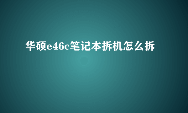 华硕e46c笔记本拆机怎么拆