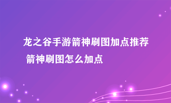 龙之谷手游箭神刷图加点推荐 箭神刷图怎么加点