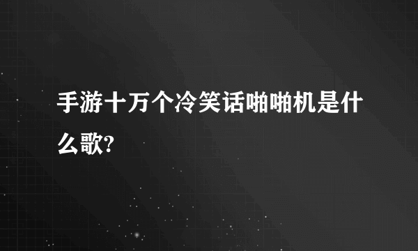 手游十万个冷笑话啪啪机是什么歌?