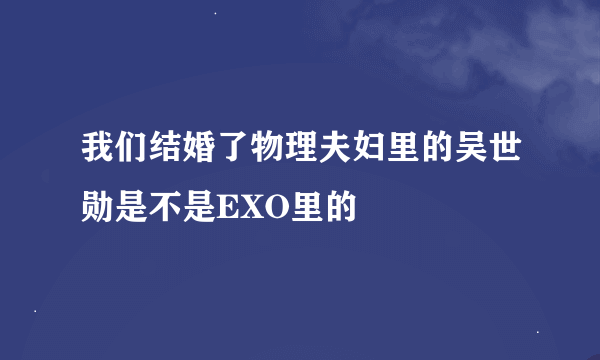 我们结婚了物理夫妇里的吴世勋是不是EXO里的