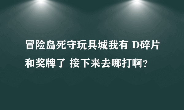 冒险岛死守玩具城我有 D碎片和奖牌了 接下来去哪打啊？