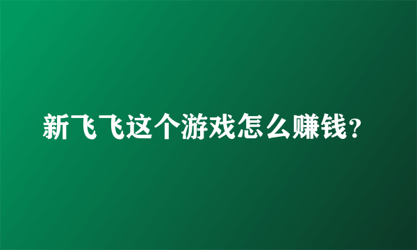 新飞飞这个游戏怎么赚钱？