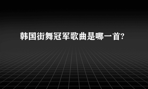 韩国街舞冠军歌曲是哪一首?