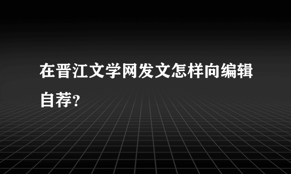 在晋江文学网发文怎样向编辑自荐？