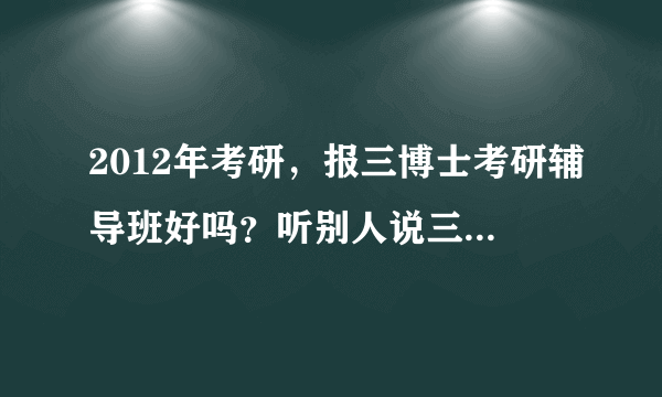 2012年考研，报三博士考研辅导班好吗？听别人说三博士考研视频不错哦！