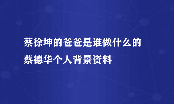 蔡徐坤的爸爸是谁做什么的 蔡德华个人背景资料