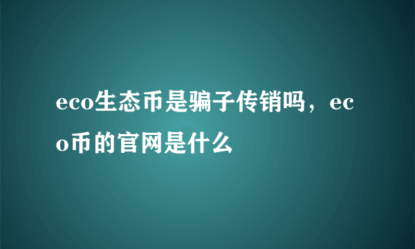 eco生态币是骗子传销吗，eco币的官网是什么