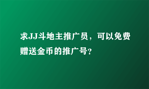 求JJ斗地主推广员，可以免费赠送金币的推广号？