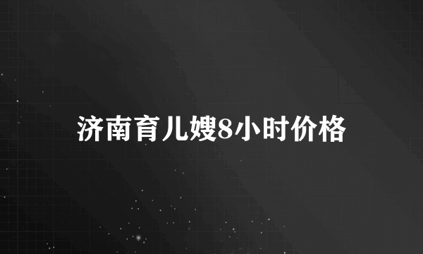 济南育儿嫂8小时价格