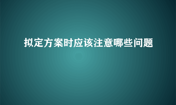 拟定方案时应该注意哪些问题